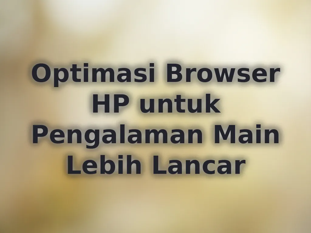 Optimasi Browser HP untuk Pengalaman Main Lebih Lancar